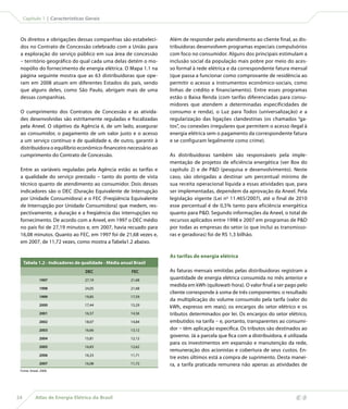 Capítulo 1 | Características Gerais



 Os direitos e obrigações dessas companhias são estabeleci-       Além de responder pelo atendimento ao cliente final, as dis-
 dos no Contrato de Concessão celebrado com a União para          tribuidoras desenvolvem programas especiais compulsórios
 a exploração do serviço público em sua área de concessão         com foco no consumidor. Alguns dos principais estimulam a
 – território geográfico do qual cada uma delas detém o mo-       inclusão social da população mais pobre por meio do aces-
 nopólio do fornecimento de energia elétrica. O Mapa 1.1 na       so formal à rede elétrica e da correspondente fatura mensal
 página seguinte mostra que as 63 distribuidoras que ope-         (que passa a funcionar como comprovante de residência ao
 ram em 2008 atuam em diferentes Estados do país, sendo           permitir o acesso a instrumentos econômico-sociais, como
 que alguns deles, como São Paulo, abrigam mais de uma            linhas de crédito e financiamento). Entre esses programas
 dessas companhias.                                               estão o Baixa Renda (com tarifas diferenciadas para consu-
                                                                  midores que atendem a determinadas especificidades de
 O cumprimento dos Contratos de Concessão e as ativida-           consumo e renda), o Luz para Todos (universalização) e a
 des desenvolvidas são estritamente reguladas e fiscalizadas      regularização das ligações clandestinas (os chamados “ga-
 pela Aneel. O objetivo da Agência é, de um lado, assegurar       tos”, ou conexões irregulares que permitem o acesso ilegal à
 ao consumidor, o pagamento de um valor justo e o acesso          energia elétrica sem o pagamento da correspondente fatura
 a um serviço contínuo e de qualidade e, de outro, garantir à     e se configuram legalmente como crime).
 distribuidora o equilíbrio econômico-financeiro necessário ao
 cumprimento do Contrato de Concessão.                            As distribuidoras também são responsáveis pela imple-
                                                                  mentação de projetos de eficiência energética (ver Box do
 Entre as variáveis reguladas pela Agência estão as tarifas e     capítulo 2) e de PD (pesquisa e desenvolvimento). Neste
 a qualidade do serviço prestado – tanto do ponto de vista        caso, são obrigadas a destinar um percentual mínimo de
 técnico quanto de atendimento ao consumidor. Dois desses         sua receita operacional líquida a essas atividades que, para
 indicadores são o DEC (Duração Equivalente de Interrupção        ser implementadas, dependem da aprovação da Aneel. Pela
 por Unidade Consumidora) e o FEC (Freqüência Equivalente         legislação vigente (Lei no 11.465/2007), até o final de 2010
 de Interrupção por Unidade Consumidora) que medem, res-          esse percentual é de 0,5% tanto para eficiência energética
 pectivamente, a duração e a freqüência das interrupções no       quanto para PD. Segundo informações da Aneel, o total de
 fornecimento. De acordo com a Aneel, em 1997 o DEC médio         recursos aplicados entre 1998 e 2007 em programas de PD
 no país foi de 27,19 minutos e, em 2007, havia recuado para      por todas as empresas do setor (o que inclui as transmisso-
 16,08 minutos. Quanto ao FEC, em 1997 foi de 21,68 vezes e,      ras e geradoras) foi de R$ 1,3 bilhão.
 em 2007, de 11,72 vezes, como mostra a Tabela1.2 abaixo.

                                                                  As tarifas de energia elétrica
     Tabela 1.2 - Indicadores de qualidade - Média anual Brasil
                                  DEC                   FEC       As faturas mensais emitidas pelas distribuidoras registram a
              1997                27,19                 21,68     quantidade de energia elétrica consumida no mês anterior e
                                                                  medida em kWh (quilowatt-hora). O valor final a ser pago pelo
              1998                24,05                 21,68
                                                                  cliente corresponde à soma de três componentes: o resultado
              1999                19,85                 17,59
                                                                  da multiplicação do volume consumido pela tarifa (valor do
              2000                17,44                 15,29
                                                                  kWh, expresso em reais); os encargos do setor elétrico e os
              2001                16,57                 14,56     tributos determinados por lei. Os encargos do setor elétrico,
              2002                18,07                 14,84     embutidos na tarifa – e, portanto, transparentes ao consumi-
              2003                16,66                 13,12     dor – têm aplicação específica. Os tributos são destinados ao
              2004                15,81                 12,12
                                                                  governo. Já a parcela que fica com a distribuidora, é utilizada
                                                                  para os investimentos em expansão e manutenção da rede,
              2005                16,83                 12,62
                                                                  remuneração dos acionistas e cobertura de seus custos. En-
              2006                16,33                 11,71
                                                                  tre estes últimos está a compra de suprimento. Desta manei-
              2007                16,08                 11,72     ra, a tarifa praticada remunera não apenas as atividades de
 Fonte: Aneel, 2008.




24         Atlas de Energia Elétrica do Brasil
 