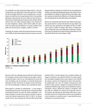 Capítulo 4 | Biomassa



        Já a produção em larga escala da energia elétrica e dos bio-              pequeno porte em operação no mundo. Por isso, em estatísticas e
        combustíveis está relacionada à biomassa agrícola e à utiliza-            estudos, era tratada pela designação genérica de “Outras Fontes”
        ção de tecnologias eficientes. A pré-condição para a sua pro-             (para detalhes, ver capítulo 5). Já para a biomassa de origem vege-
        dução é a existência de uma agroindústria forte e com grandes             tal, o quadro era radicalmente diferente, em função da diversida-
        plantações, sejam elas de soja, arroz, milho ou cana-de-açúcar.           de e da aceitação de seus derivados pelos consumidores.
        A biomassa é obtida pelo processamento dos resíduos dessas
        culturas. Assim, do milho é possível utilizar, como matéria-pri-          Apenas nos automóveis tipo flex fuel (que utilizam tanto gaso-
        ma para energéticos, sabugo, colmo, folha e palha. Da soja e              lina quanto etanol) o consumo de etanol mais que dobrou nos
        arroz, os resíduos que permanecem no campo, tratados como                 últimos sete anos, superando os 60 milhões de litros em 2007,
        palha. Na cana-de-açúcar, o bagaço, a palha e o vinhoto.                  como mostra o Gráfico 4.2 abaixo. Além disso, a madeira tem
                                                                                  sido, ao longo dos anos, uma tradicional e importante matéria-
        A geração de energia a partir da biomassa animal encontrava-              prima para a produção de energia. No Brasil, respondeu por 12%
        se, em 2008, em fase quase experimental, com poucas usinas de             do total da oferta interna de energia em 2007.


                    140
                                    Outros
                                    União Européia
                    120
                                    Brasil
                                    Estados Unidos
                    100
Bilhões de litros




                     80

                     60

                     40

                     20

                     0
                             2000        2001        2002   2003   2004   2005   2006     2007      2008*     2009*     2010*     2011*      2012*

        Gráfico 4.2 - Produção mundial de etanol.
        (*) Previsão
        Fonte: Unica, 2008.




        Quanto às técnicas utilizadas para transformar matéria-prima              produto final é o carvão vegetal, mas a pirólise também dá
        em energético, existem várias. Cada uma dá origem a deter-                origem ao alcatrão e ao ácido piro-lenhoso. O carvão vegetal
        minado derivado e está em um nível diferente do ponto de                  tem densidade energética duas vezes superior à do material
        vista tecnológico. Há, por exemplo, a combustão direta para               de origem e queima em temperaturas muito mais elevadas.
        obtenção do calor. Ela ocorre em fogões (cocção de alimen-                Na gaseificação, por meio de reações termoquímicas que
        tos), fornos (metalurgia) e caldeiras, para a geração de vapor.           envolvem vapor quente e oxigênio, é possível transformar o
                                                                                  combustível sólido em gás (mistura de monóxido de carbono,
        Outra opção é a pirólise ou carbonização – o mais antigo e                hidrogênio, metano, dióxido de carbono e nitrogênio). Este
        simples dos processos de conversão de um combustível sólido               gás pode ser utilizado em motores de combustão interna e
        (normalmente lenha) em outro de melhor qualidade e con-                   em turbinas para geração de eletricidade. Além disso, é pos-
        teúdo energético (carvão). Este processo consiste no aqueci-              sível dele remover os componentes químicos que prejudicam
        mento do material original entre 300 oC e 500 oC, na “quase               o meio ambiente e a saúde humana – o que transforma a ga-
        ausência” de ar, até a extração do material volátil. O principal          seificação em um processo limpo.



68                        Atlas de Energia Elétrica do Brasil
 