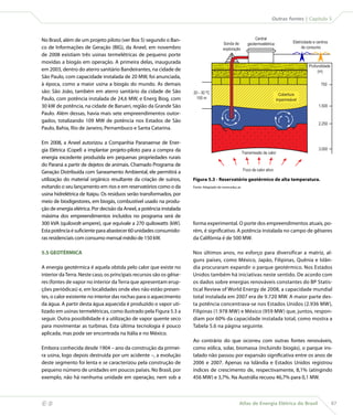 Outras fontes | Capítulo 5



    No Brasil, além de um projeto piloto (ver Box 5) segundo o Ban-                                                Central
                                                                                             Sonda de          geotermoelétrica            Eletricidade e centros
    co de Informações de Geração (BIG), da Aneel, em novembro                                exploração                                          de consumo
    de 2008 existiam três usinas termelétricas de pequeno porte
    movidas a biogás em operação. A primeira delas, inaugurada
                                                                                                                                                     Profundidade
    em 2003, dentro do aterro sanitário Bandeirantes, na cidade de                                                                                        (m)
    São Paulo, com capacidade instalada de 20 MW, foi anunciada,
    à época, como a maior usina a biogás do mundo. As demais                                                                                                750
    são: São João, também em aterro sanitário da cidade de São            20 - 30 ºC                                                Cobertura
    Paulo, com potência instalada de 24,6 MW, e Energ Biog, com             100 m                                                 impermeável
    30 kW de potência, na cidade de Barueri, região da Grande São                                                                                          1.500
    Paulo. Além dessas, havia mais sete empreendimentos outor-
    gados, totalizando 109 MW de potência nos Estados de São
                                                                                                                                                           2.250
    Paulo, Bahia, Rio de Janeiro, Pernambuco e Santa Catarina.

    Em 2008, a Aneel autorizou a Companhia Paranaense de Ener-
    gia Elétrica (Copel) a implantar projeto-piloto para a compra da                                                                                       3.000
                                                                                                            Transmissão de calor
    energia excedente produzida em pequenas propriedades rurais
    do Paraná a partir de dejetos de animais. Chamado Programa de
                                                                                                            Foco de calor ativo
    Geração Distribuída com Saneamento Ambiental, ele permitirá a
    utilização do material orgânico resultante da criação de suínos,      Figura 5.3 - Reservatório geotérmico de alta temperatura.
    evitando o seu lançamento em rios e em reservatórios como o da        Fonte: Adaptado de www.educ.ar.

    usina hidrelétrica de Itaipu. Os resíduos serão transformados, por
    meio de biodigestores, em biogás, combustível usado na produ-
    ção de energia elétrica. Por decisão da Aneel, a potência instalada
    máxima dos empreendimentos incluídos no programa será de
    300 kVA (quilovolt-ampere), que equivale a 270 quilowatts (kW).       forma experimental. O porte dos empreendimentos atuais, po-
    Esta potência é suficiente para abastecer 60 unidades consumido-      rém, é significativo. A potência instalada no campo de gêiseres
    ras residenciais com consumo mensal médio de 150 kW.                  da Califórnia é de 500 MW.

    5.5 GEOTÉRMICA                                                        Nos últimos anos, no esforço para diversificar a matriz, al-
                                                                          guns países, como México, Japão, Filipinas, Quênia e Islân-
    A energia geotérmica é aquela obtida pelo calor que existe no         dia procuraram expandir o parque geotérmico. Nos Estados
    interior da Terra. Neste caso, os principais recursos são os gêise-   Unidos também há iniciativas neste sentido. De acordo com
    res (fontes de vapor no interior da Terra que apresentam erup-        os dados sobre energias renováveis constantes do BP Statis-
    ções periódicas) e, em localidades onde eles não estão presen-        tical Review of World Energy de 2008, a capacidade mundial
    tes, o calor existente no interior das rochas para o aquecimento      total instalada em 2007 era de 9.720 MW. A maior parte des-
    da água. A partir desta água aquecida é produzido o vapor uti-        ta potência concentrava-se nos Estados Unidos (2.936 MW),
    lizado em usinas termelétricas, como ilustrado pela Figura 5.3 a      Filipinas (1.978 MW) e México (959 MW) que, juntos, respon-
    seguir. Outra possibilidade é a utilização de vapor quente seco       diam por 60% da capacidade instalada total, como mostra a
    para movimentar as turbinas. Esta última tecnologia é pouco           Tabela 5.6 na página seguinte.
    aplicada, mas pode ser encontrada na Itália e no México.
                                                                          Ao contrário do que ocorreu com outras fontes renováveis,
    Embora conhecida desde 1904 – ano da construção da primei-            como eólica, solar, biomassa (incluindo biogás), o parque ins-
    ra usina, logo depois destruída por um acidente –, a evolução         talado não passou por expansão significativa entre os anos de
    deste segmento foi lenta e se caracterizou pela construção de         2006 e 2007. Apenas na Islândia e Estados Unidos registrou
    pequeno número de unidades em poucos países. No Brasil, por           índices de crescimento de, respectivamente, 8,1% (atingindo
    exemplo, não há nenhuma unidade em operação, nem sob a                456 MW) e 3,7%. Na Austrália recuou 46,7% para 0,1 MW.



                                                                                                      Atlas de Energia Elétrica do Brasil                          87
 