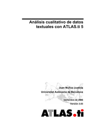 Análisis cualitativo de datos
textuales con ATLAS.ti 5
Juan Muñoz Justicia
Universitat Autònoma de Barcelona
noviembre de 2005
Versión 3.03
 
