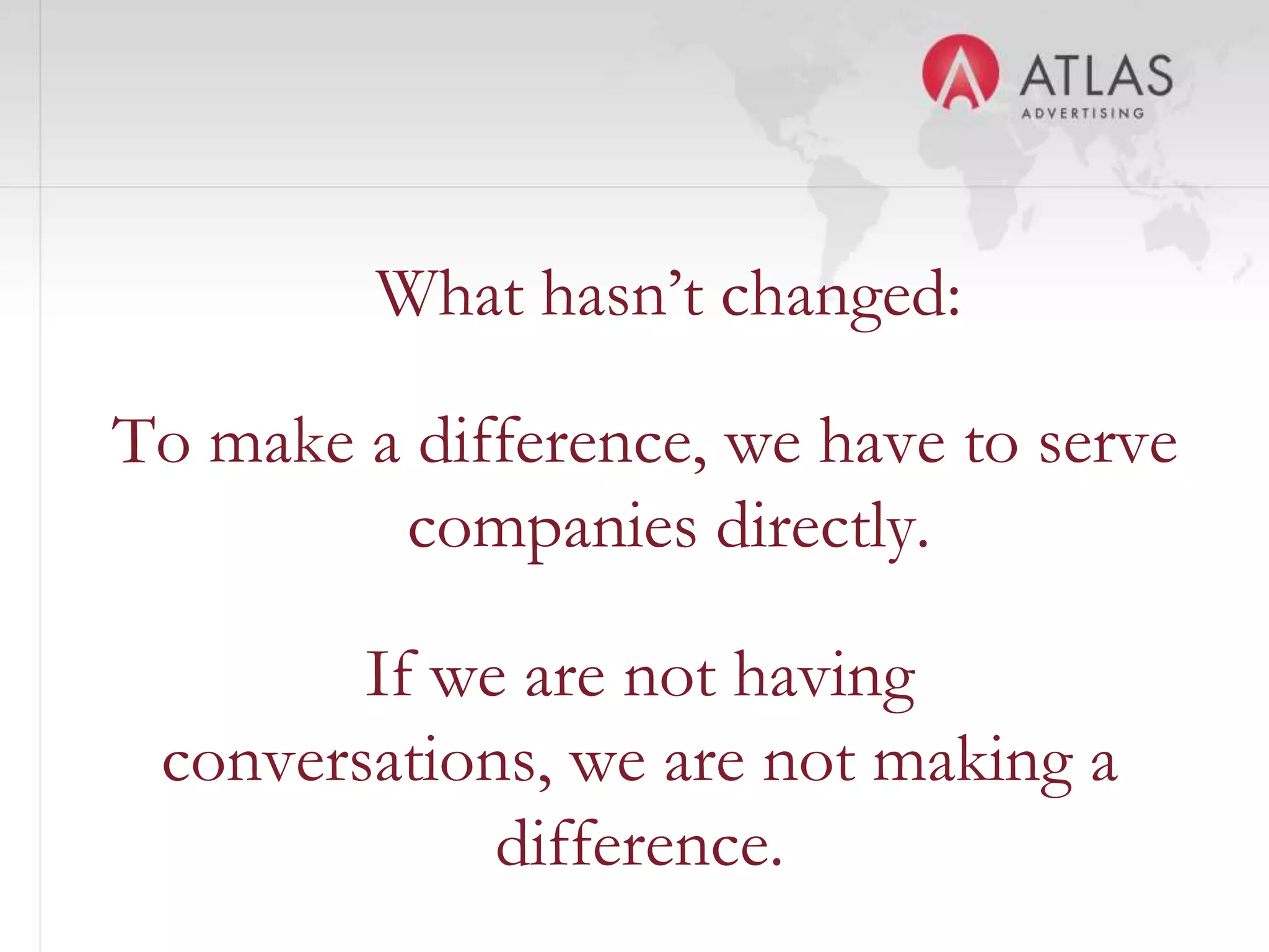 What hasn’t changed:

To make a difference, we have to serve
         companies directly.

        If we are not having
 conversations, we are not making a
             difference.
                  13
 