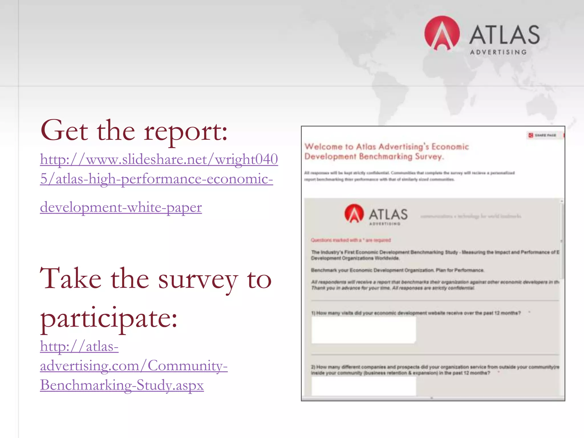 Get the report:
http://www.slideshare.net/wright040
5/atlas-high-performance-economic-
development-white-paper



Take the survey to
participate:
http://atlas-
advertising.com/Community-
Benchmarking-Study.aspx               21
 