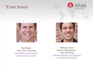 Your hosts




           Ben Wright                        Guillermo Mazier
      CEO, Atlas Advertising               Business Development,
    benw@atlas-advertising.com                Atlas Advertising
     www.twitter.com/atlasad         guillermom@atlas-advertising.com
                                          www.twitter.com/atlasad

                                 2
 