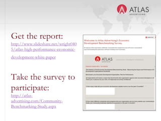 Get the report:
http://www.slideshare.net/wright040
5/atlas-high-performance-economic-
development-white-paper



Take the survey to
participate:
http://atlas-
advertising.com/Community-
Benchmarking-Study.aspx               21
 