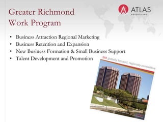 Greater Richmond
Work Program
•   Business Attraction Regional Marketing
•   Business Retention and Expansion
•   New Business Formation & Small Business Support
•   Talent Development and Promotion




                               36
 