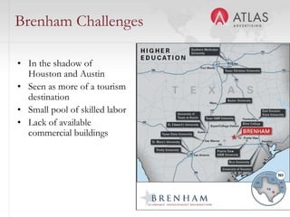 Brenham Challenges

• In the shadow of
  Houston and Austin
• Seen as more of a tourism
  destination
• Small pool of skilled labor
• Lack of available
  commercial buildings




                                44
 
