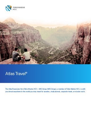 The Atlas Travel plan from Tokio Marine HCC – MIS Group (MIS Group), a member of Tokio Marine HCC, is with
you almost anywhere in the world you may travel for vacation, study abroad, corporate travel, or mission work.
Atlas Travel®
 