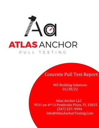Concrete Pull Test Report
Nill Building Solutions
01/28/22
Atlas Anchor LLC
9531 sw 6th Ct Pembroke Pines, FL 33025
(347) 537–9994
Info@AtlasAnchorTesting.Com
 