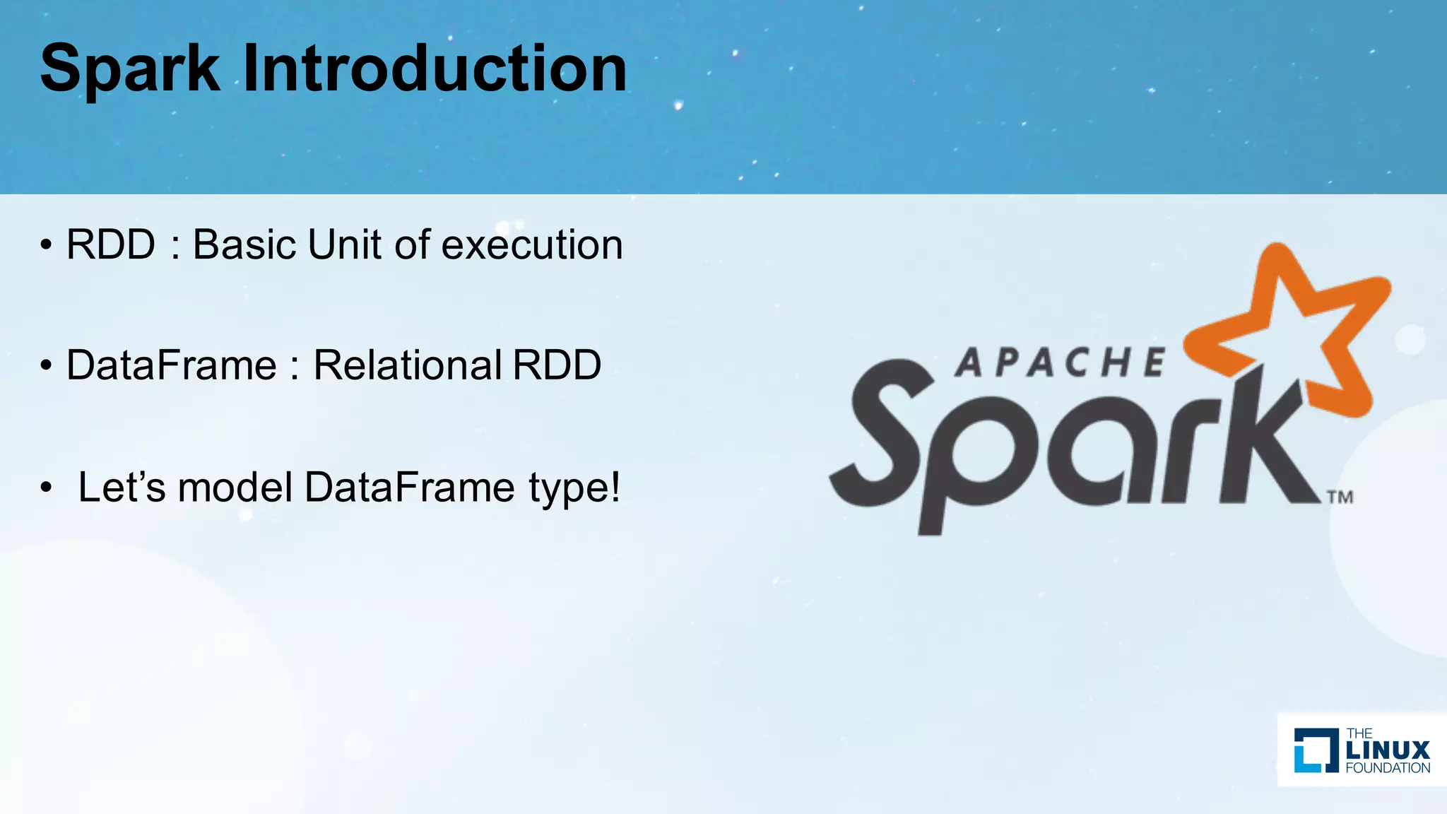 Spark Introduction
• RDD : Basic Unit of execution
• DataFrame : Relational RDD
• Let’s model DataFrame type!
 