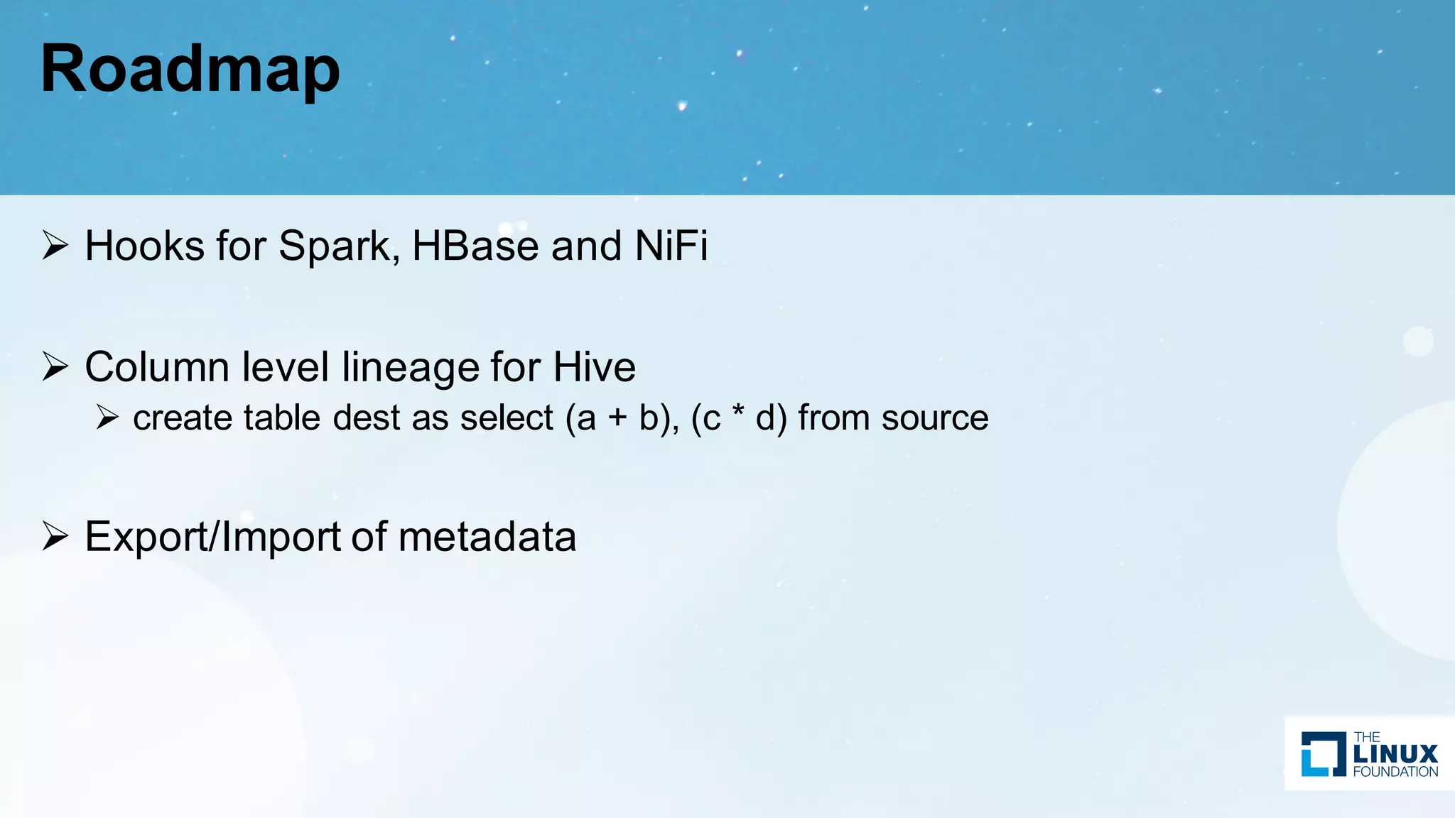 Roadmap
Ø Hooks for Spark, HBase and NiFi
Ø Column level lineage for Hive
Ø create table dest as select (a + b), (c * d) from source
Ø Export/Import of metadata
 