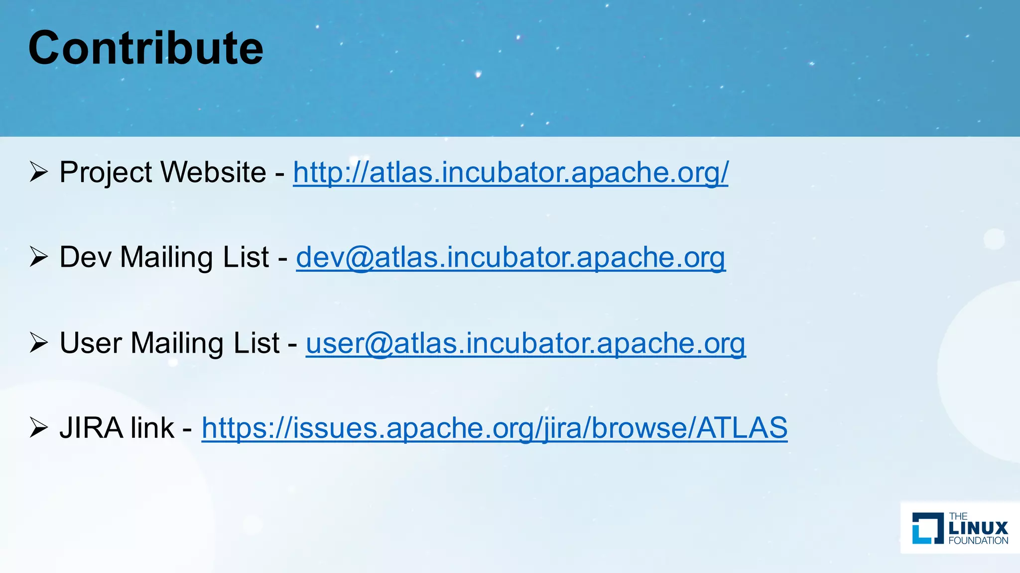 Contribute
Ø Project Website - http://atlas.incubator.apache.org/
Ø Dev Mailing List - dev@atlas.incubator.apache.org
Ø User Mailing List - user@atlas.incubator.apache.org
Ø JIRA link - https://issues.apache.org/jira/browse/ATLAS
 