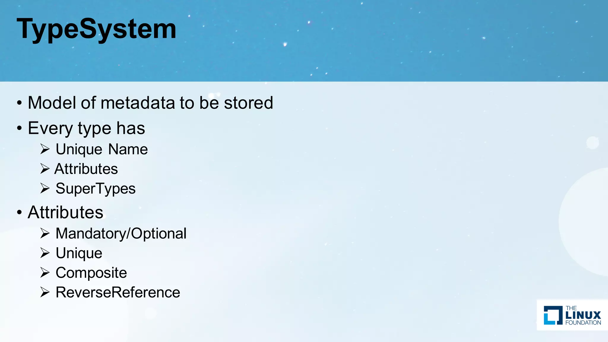 TypeSystem
• Model of metadata to be stored
• Every type has
Ø Unique Name
Ø Attributes
Ø SuperTypes
• Attributes
Ø Mandatory/Optional
Ø Unique
Ø Composite
Ø ReverseReference
 