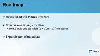 Roadmap
Ø Hooks for Spark, HBase and NiFi
Ø Column level lineage for Hive
Ø create table dest as select (a + b), (c * d) from source
Ø Export/Import of metadata
 