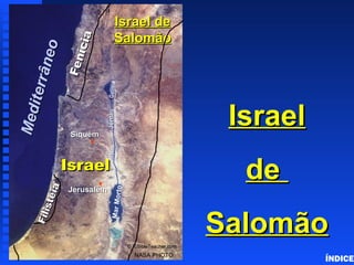 IsraelIsrael
dede
SalomãoSalomão
Fenícia
Fenícia
IsraelIsrael
JerusalémJerusalém
MarMorto
GaliléiaRioRioJordãoJordão
NASA PHOTO
© EBibleTeacher.com
Israel deIsrael de
SalomãoSalomão
SiquémSiquém
Mediterrâneo
Mediterrâneo
Filistéia
Filistéia
Solomon’s Israel
ÍNDICE
 