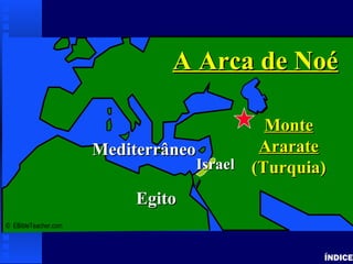 Noah’s Ark 1
ÍNDICE
© EBibleTeacher.com
MediterrâneoMediterrâneo
EgitoEgito
MonteMonte
ArarateArarate
(Turquia)(Turquia)
A Arca de NoéA Arca de Noé
IsraelIsrael
 