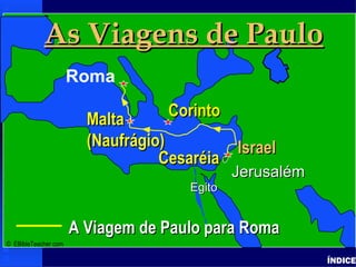 Paul’s Journey to Rome




            As Viagens de Paulo
              Paul- Journey to Rome




         • Click to add text
             Roma

                                        Malta      Corinto
                                            Israel
                                        (Naufrágio)         Israel
                                                   Cesaréia
                                                              Jerusalém
                                                      Egito


                                      A Viagem de Paulo para Roma
© EBibleTeacher.com

                                                                                           ÍNDICE
 