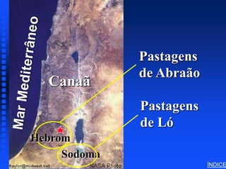 Abraham in Canaan




                                 Pastagens
                                 de Abraão
                         Canaã

Canaan - (Land of Israel)
                                 Pastagens
                                 de Ló
     Hebrom
          Sodoma
                                             ÍNDICE
 