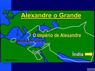 Alexander the Great




                                   Alexandre o Grande


                                         O Império de Alexandre
                                  Mediterrâneo
                                                Judá

                                        Egito
                                                           Índia
© EBibleTeacher.com




                                                                   ÍNDICE
 