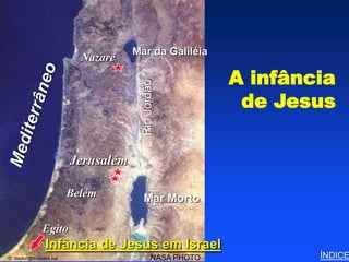 Childhood of Jesus




                                    Mar da Galiléia
                          Nazaré

                                                         A infância


                                      Rio Jordão
                                                          de Jesus

                        Jerusalém

                        Belém         Mar Morto

              Egito
               Infância de Jesus em Israel
© ttaylor@midwest.net                       NASA PHOTO                              ÍNDICE
 