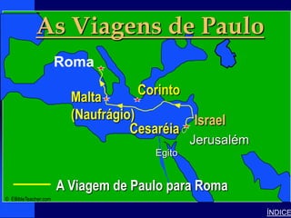 As Viagens de Paulo
                                                                          Paul’s Journey to Rome




              Paul- Journey to Rome




         • Click to add text
             Roma

                                        Malta      Corinto
                                            Israel
                                        (Naufrágio)           Israel
                                                   Cesaréia
                                                              Jerusalém
                                                      Egito


                                      A Viagem de Paulo para Roma
© EBibleTeacher.com

                                                                                          ÍNDICE
 
