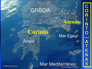 Corinth/Athens




                                                                                 C
                      Click to
                        GRÉCIAadd         title                                  O
                                                                                 R
                                                                                  I
        • Click to add text              Atenas                                  N
                                                                                  T
                        Corinto                                                  O
                                      Mar Egeu                                   ---
                      Acaia                                                      A
                                                                                  T
                                                                                  E
                                                                                 N
                                                                                 A
© EBibleTeacher.com
                              Mar Mediterrâneo                                    S
                                       Photo Courtesy of NASA                    ÍNDICE
 