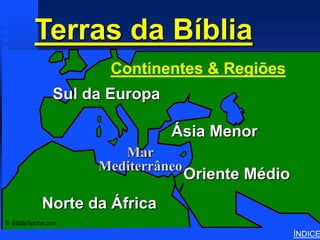 Terras da Bíblia                  Continents & Land Masses




                        Continentes & Regiões
                 Sul da Europa

                                 Ásia Menor
                         Mar
                      Mediterrâneo
                                     Oriente Médio
             Norte da África
© EBibleTeacher.com
                                                                        ÍNDICE
 