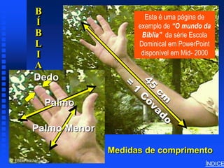 B
                                                      Esta é uma página de
           Cubit Diagram Sample
                                  Í                 exemplo de “O mundo da
                                  B                  Bíblia” da série Escola
                                  L                 Dominical em PowerPoint
                                  I                  disponível em Mid- 2000
                                  A
                                  Dedo

                                   Palmo

                   Palmo Menor

                                            Medidas de comprimento
© EBibleTeacher.com
                                                                          ÍNDICE
 