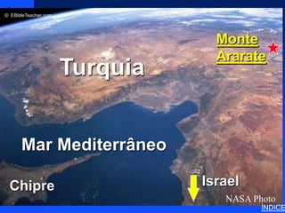 © EBibleTeacher.com
                                      Noah’s Ark 2




              Click to add title                       Monte
                                                       Ararate
                     Turquia
                  Click to add text




      Mar Mediterrâneo

 Chipre                                              Israel
                                                        NASA Photo
                                                               ÍNDICE
 