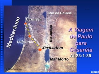 Paul to Caesarea ÍNDICE Jerusalém Cesaréia Mediterâneo Mar da Galiléia Mar Morto Rio Jordão Antipátride A Viagem de Paulo para Cesaréia At 23:1-35 38 Milhas 26 Milhas ©  EBibleTeacher.com  