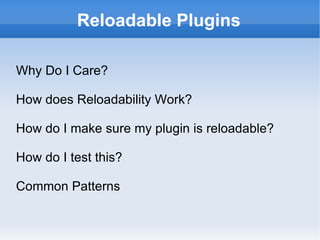 Reloadable Plugins Why Do I Care? How does Reloadability Work? How do I make sure my plugin is reloadable? How do I test this? Common Patterns 