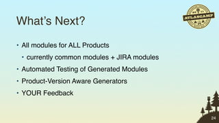 What’s Next?
• All modules for ALL Products
 • currently common modules + JIRA modules
• Automated Testing of Generated Modules
• Product-Version Aware Generators
• YOUR Feedback


                                             24
 