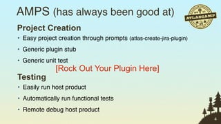 AMPS (has always been good at)
Project Creation
• Easy project creation through prompts (atlas-create-jira-plugin)
• Generic plugin stub
• Generic unit test
              [Rock Out Your Plugin Here]
Testing
• Easily run host product
• Automatically run functional tests
• Remote debug host product
                                                                     4
 
