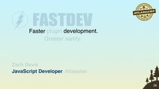 Faster plugin development.
            Greater sanity.



Zach Davis
JavaScript Developer, Atlassian
           Developer

                                    28
 