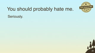 You should probably hate me.
Seriously.




                               29
 