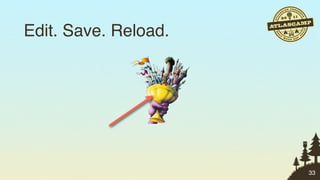 Edit. Save. Reload.




                      33
 