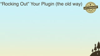 “Rocking Out” Your Plugin (the old way)




                                          5
 