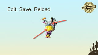 Edit. Save. Reload.




                      33
 