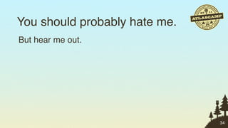 You should probably hate me.
But hear me out.




                               34
 