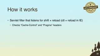 How it works
• Servlet ﬁlter that listens for shift + reload (ctl + reload in IE)
  • Checks “Cache-Control” and “Pragma” headers




                                                                       38
 