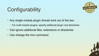 Conﬁgurability
• Any single module plugin should work out of the box
 • For multi-module plugins, specify additional plugin root directories

• Can ignore additional ﬁles, extensions or directories
• Can change the mvn command




                                                                          40
 