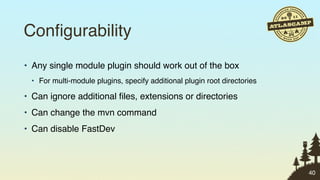 Conﬁgurability
• Any single module plugin should work out of the box
 • For multi-module plugins, specify additional plugin root directories

• Can ignore additional ﬁles, extensions or directories
• Can change the mvn command
• Can disable FastDev



                                                                          40
 