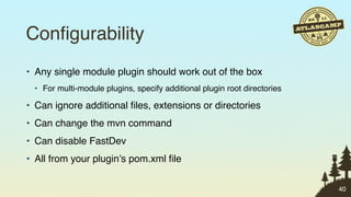Conﬁgurability
• Any single module plugin should work out of the box
 • For multi-module plugins, specify additional plugin root directories

• Can ignore additional ﬁles, extensions or directories
• Can change the mvn command
• Can disable FastDev
• All from your plugin’s pom.xml ﬁle

                                                                          40
 