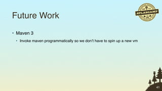 Future Work
• Maven 3
 • Invoke maven programmatically so we don’t have to spin up a new vm




                                                                        41
 