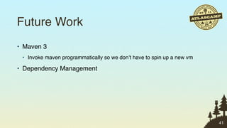 Future Work
• Maven 3
 • Invoke maven programmatically so we don’t have to spin up a new vm

• Dependency Management




                                                                        41
 