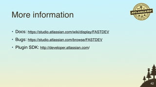 More information
• Docs: https://studio.atlassian.com/wiki/display/FASTDEV
• Bugs: https://studio.atlassian.com/browse/FASTDEV
• Plugin SDK: http://developer.atlassian.com/




                                                            42
 