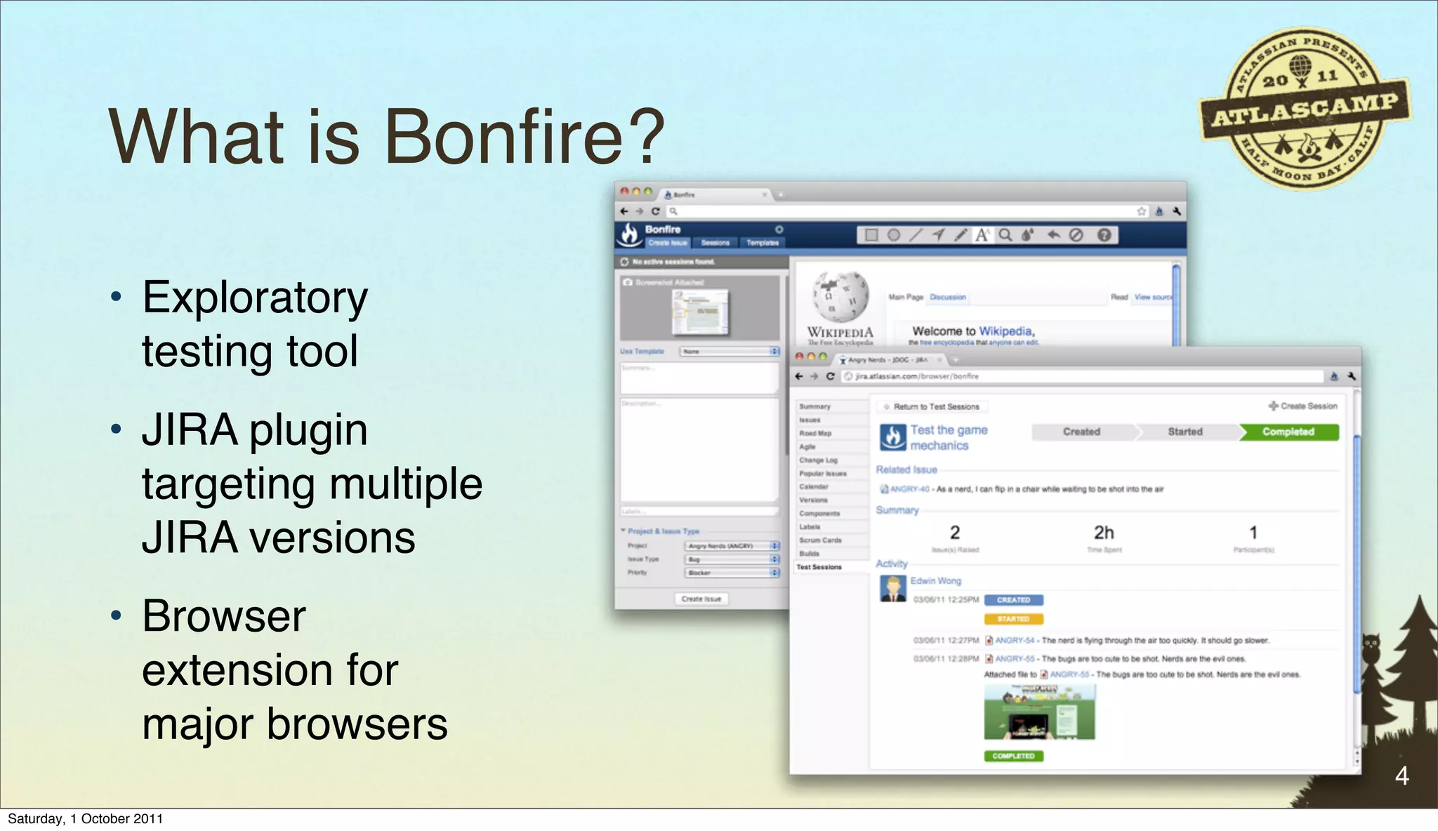 What is Bonﬁre?
               • Exploratory
                 testing tool
               • JIRA plugin
                 targeting multiple
                 JIRA versions
               • Browser
                 extension for
                 major browsers
                                      4
Saturday, 1 October 2011
 