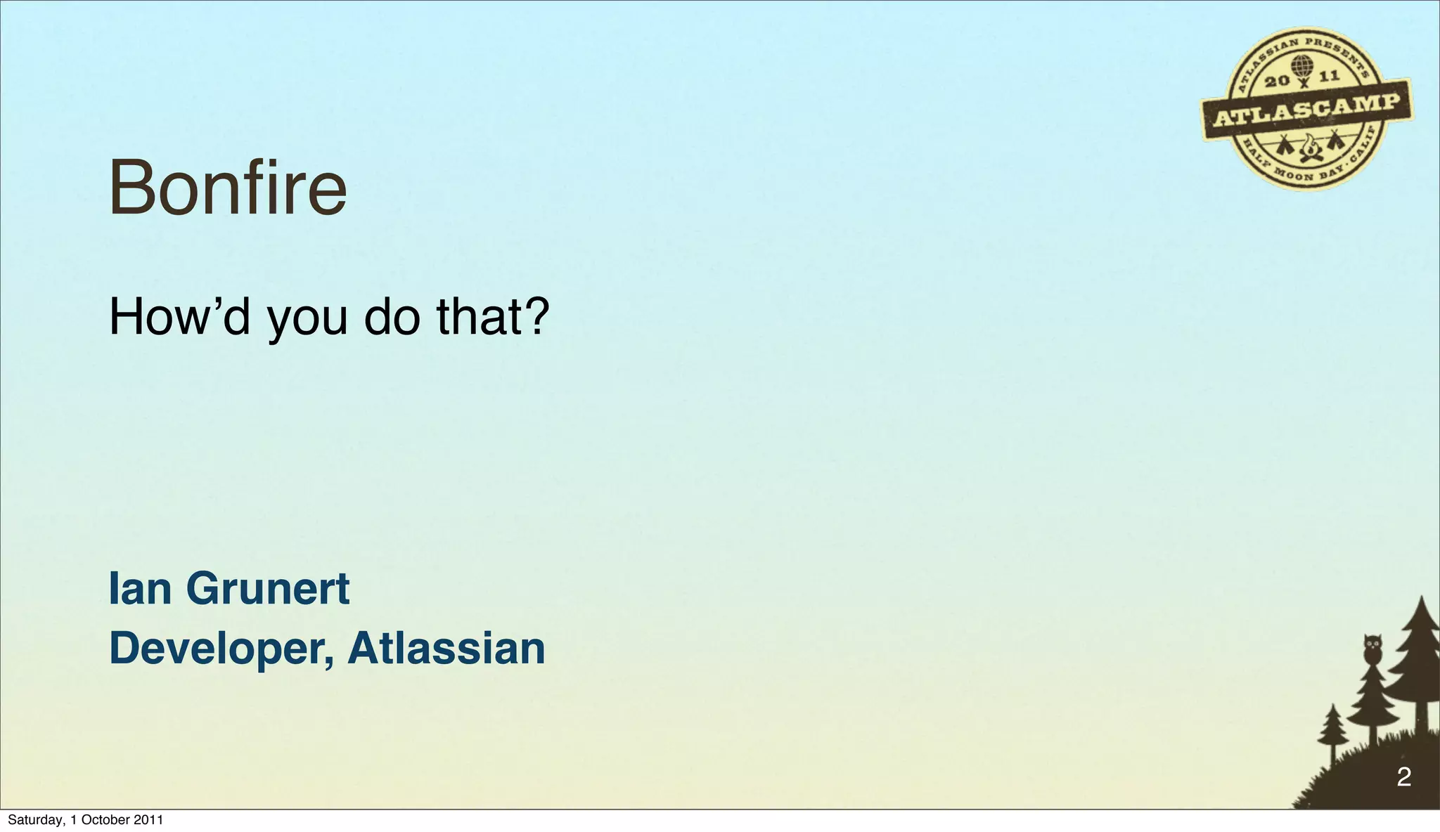 Bonﬁre
               Howʼd you do that?




               Ian Grunert
               Developer, Atlassian

                                      2
Saturday, 1 October 2011
 