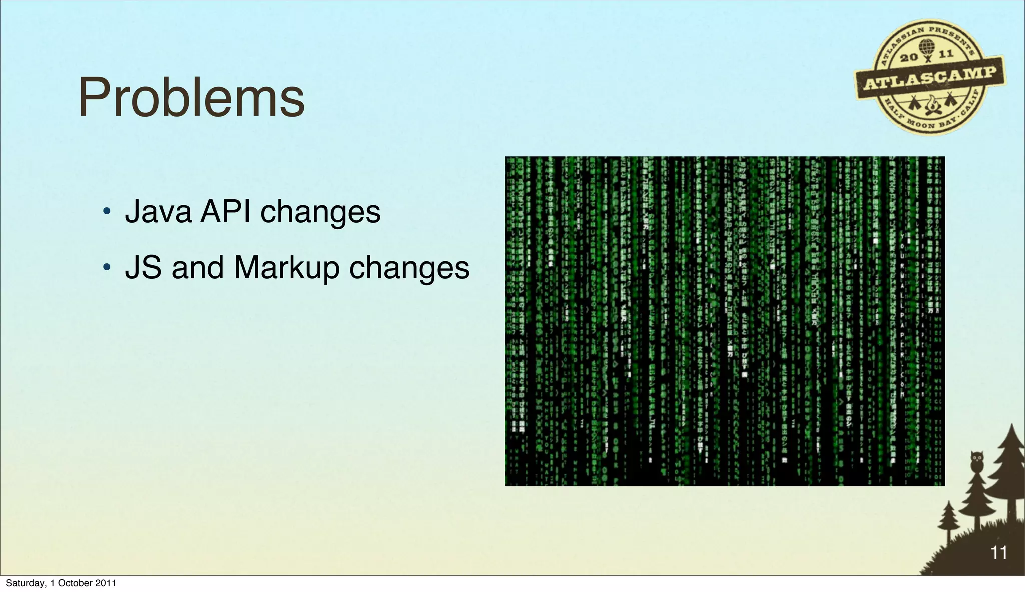 Problems
                    • Java API changes
                    • JS and Markup changes




                                              11
Saturday, 1 October 2011
 