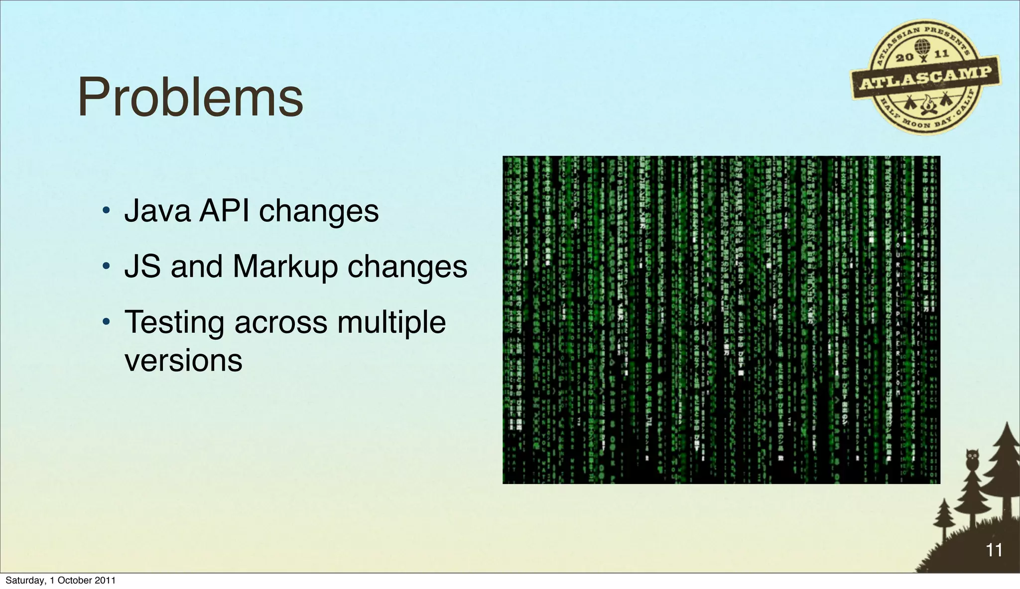 Problems
                    • Java API changes
                    • JS and Markup changes
                    • Testing across multiple
                      versions




                                                11
Saturday, 1 October 2011
 