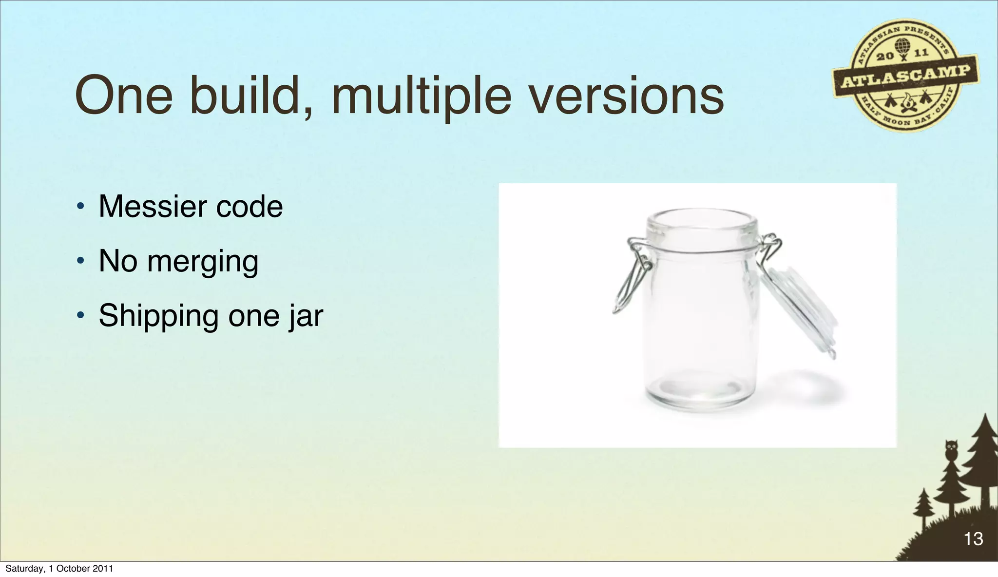 One build, multiple versions
               • Messier code
               • No merging
               • Shipping one jar




                                              13
Saturday, 1 October 2011
 